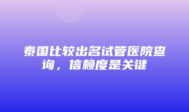 泰国比较出名试管医院查询，信赖度是关键