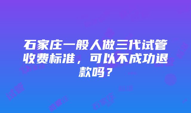 石家庄一般人做三代试管收费标准，可以不成功退款吗？