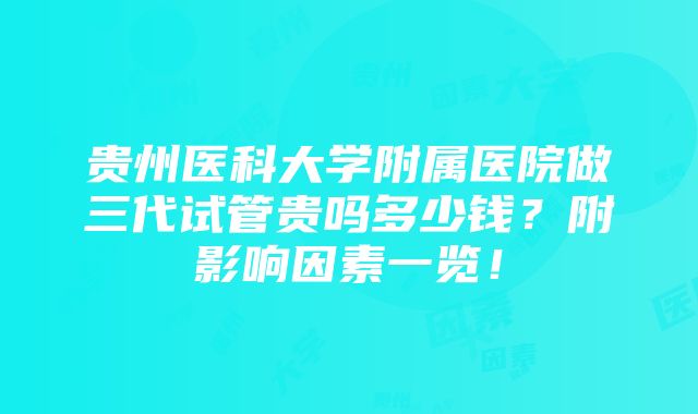 贵州医科大学附属医院做三代试管贵吗多少钱？附影响因素一览！