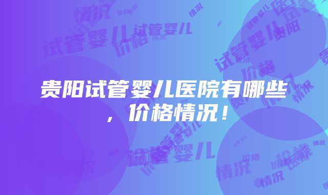 贵阳试管婴儿医院有哪些，价格情况！