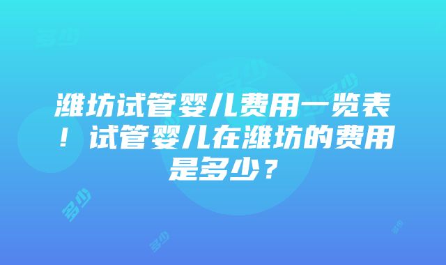 潍坊试管婴儿费用一览表！试管婴儿在潍坊的费用是多少？