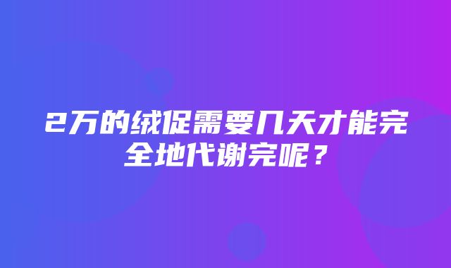 2万的绒促需要几天才能完全地代谢完呢？