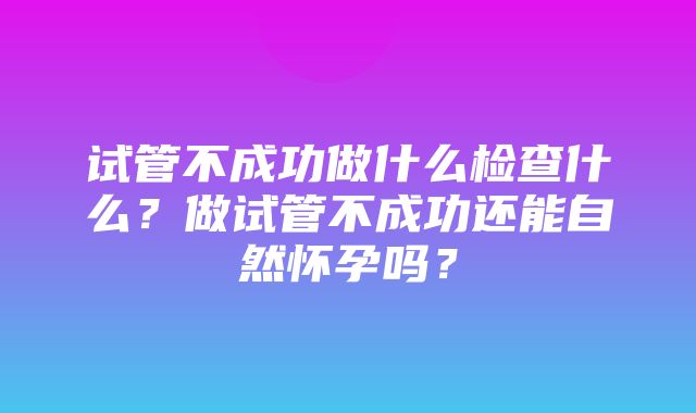 试管不成功做什么检查什么？做试管不成功还能自然怀孕吗？