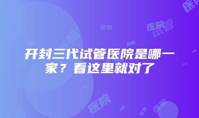 开封三代试管医院是哪一家？看这里就对了