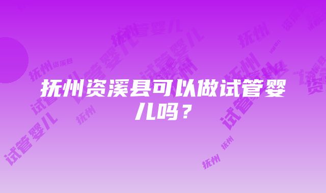 抚州资溪县可以做试管婴儿吗？