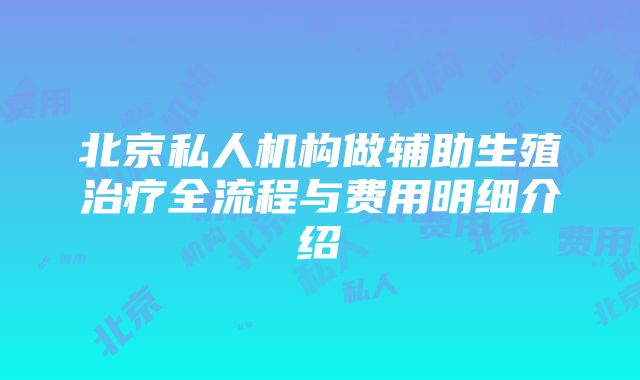 北京私人机构做辅助生殖治疗全流程与费用明细介绍