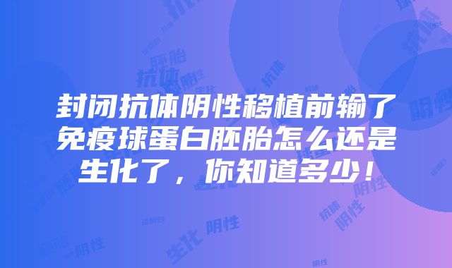 封闭抗体阴性移植前输了免疫球蛋白胚胎怎么还是生化了，你知道多少！