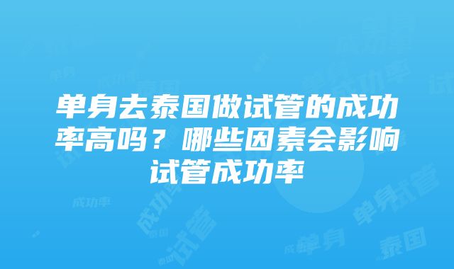 单身去泰国做试管的成功率高吗？哪些因素会影响试管成功率