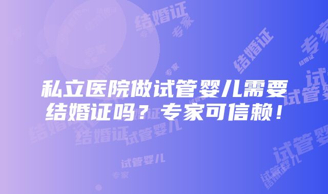 私立医院做试管婴儿需要结婚证吗？专家可信赖！