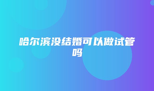 哈尔滨没结婚可以做试管吗