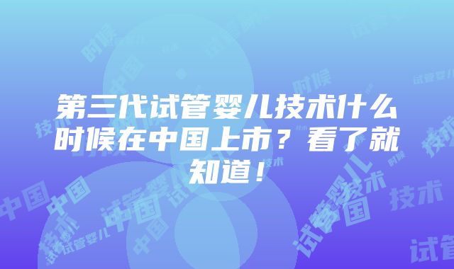 第三代试管婴儿技术什么时候在中国上市？看了就知道！