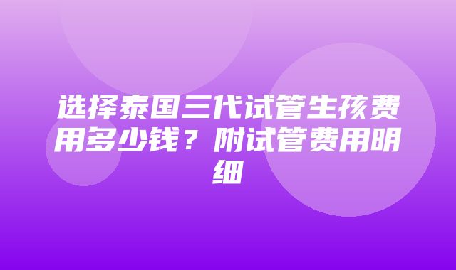 选择泰国三代试管生孩费用多少钱？附试管费用明细