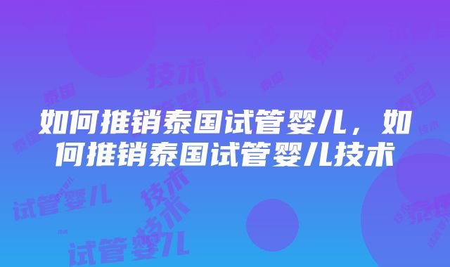 如何推销泰国试管婴儿，如何推销泰国试管婴儿技术