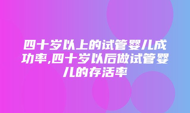 四十岁以上的试管婴儿成功率,四十岁以后做试管婴儿的存活率