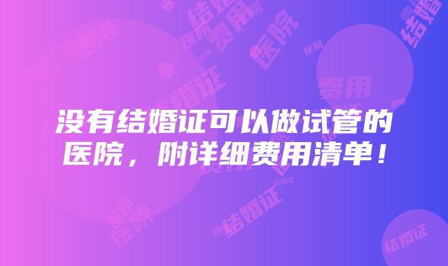 没有结婚证可以做试管的医院，附详细费用清单！