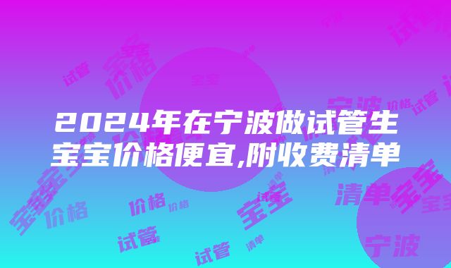 2024年在宁波做试管生宝宝价格便宜,附收费清单