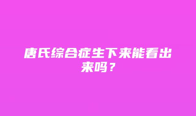 唐氏综合症生下来能看出来吗？