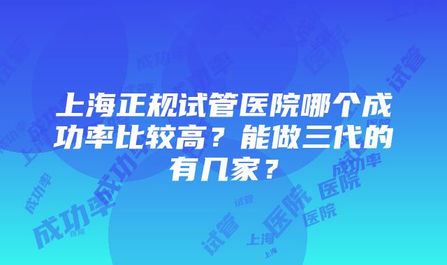 上海正规试管医院哪个成功率比较高？能做三代的有几家？