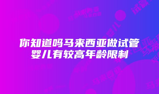 你知道吗马来西亚做试管婴儿有较高年龄限制