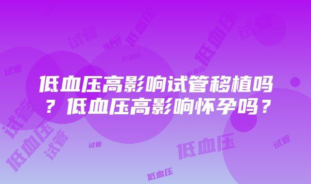 低血压高影响试管移植吗？低血压高影响怀孕吗？