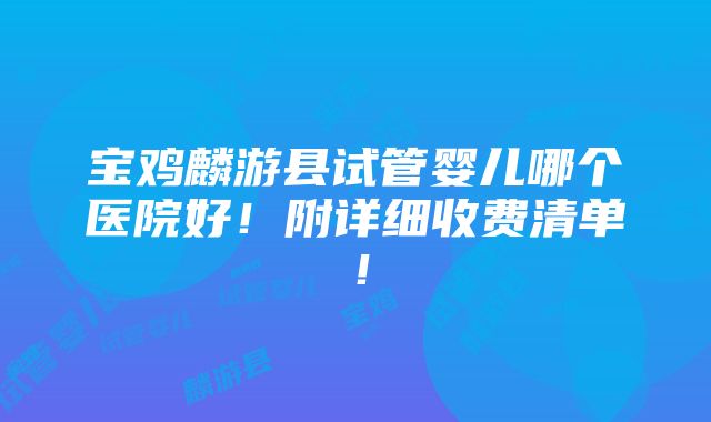 宝鸡麟游县试管婴儿哪个医院好！附详细收费清单！