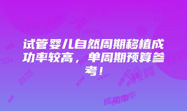 试管婴儿自然周期移植成功率较高，单周期预算参考！