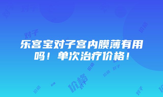 乐宫宝对子宫内膜薄有用吗！单次治疗价格！