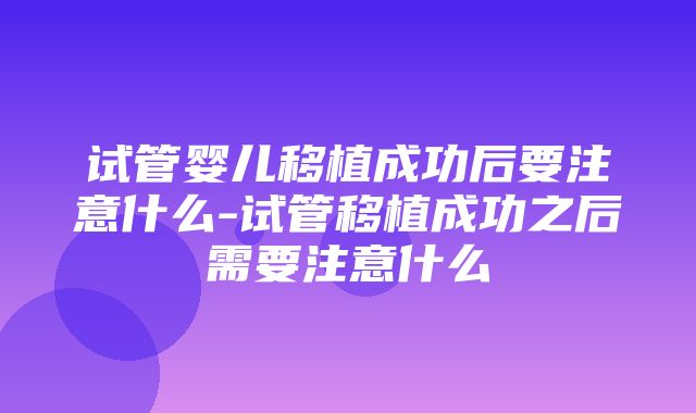 试管婴儿移植成功后要注意什么-试管移植成功之后需要注意什么