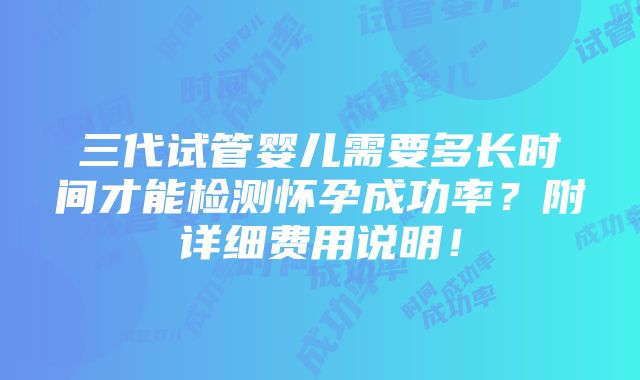 三代试管婴儿需要多长时间才能检测怀孕成功率？附详细费用说明！