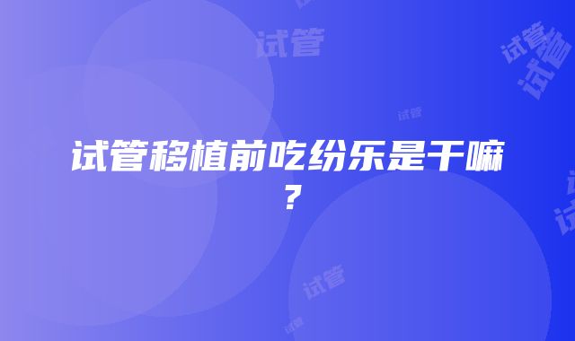 试管移植前吃纷乐是干嘛？