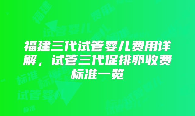 福建三代试管婴儿费用详解，试管三代促排卵收费标准一览