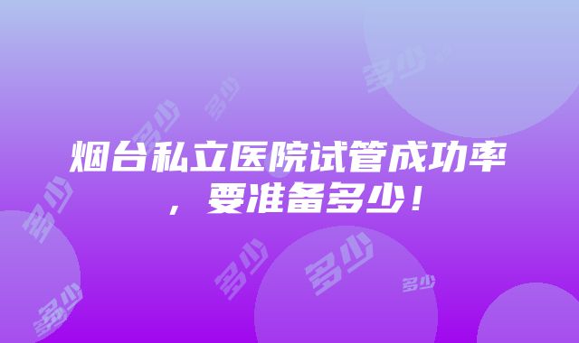 烟台私立医院试管成功率，要准备多少！