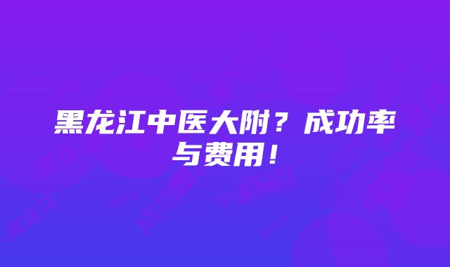 黑龙江中医大附？成功率与费用！