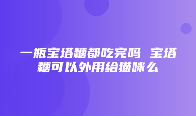 一瓶宝塔糖都吃完吗 宝塔糖可以外用给猫咪么