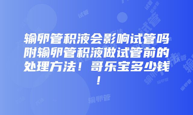 输卵管积液会影响试管吗附输卵管积液做试管前的处理方法！哥乐宝多少钱！