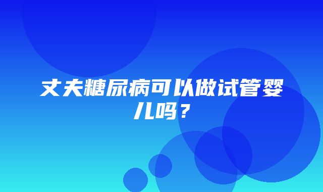 丈夫糖尿病可以做试管婴儿吗？