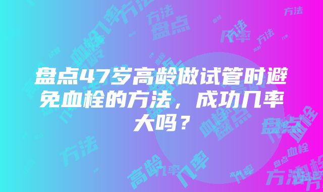 盘点47岁高龄做试管时避免血栓的方法，成功几率大吗？