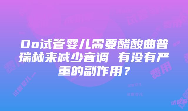 Do试管婴儿需要醋酸曲普瑞林来减少音调 有没有严重的副作用？