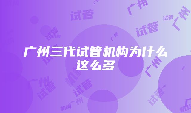 广州三代试管机构为什么这么多