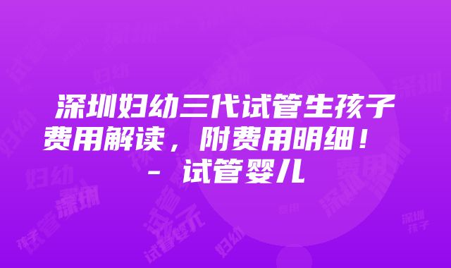 深圳妇幼三代试管生孩子费用解读，附费用明细！ - 试管婴儿