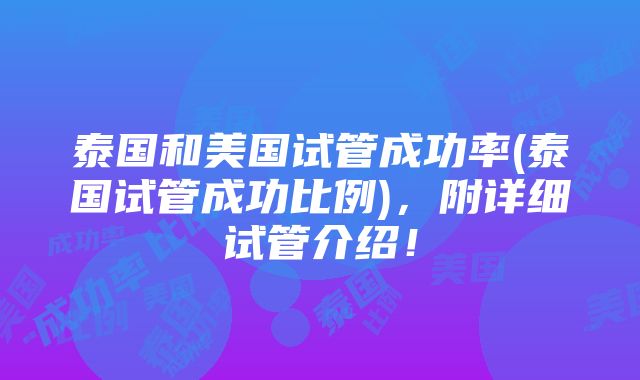 泰国和美国试管成功率(泰国试管成功比例)，附详细试管介绍！