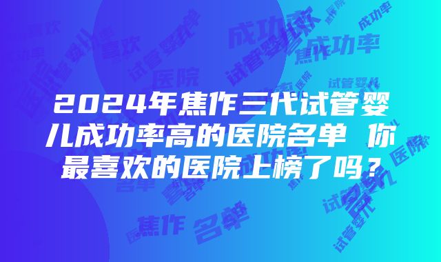 2024年焦作三代试管婴儿成功率高的医院名单 你最喜欢的医院上榜了吗？