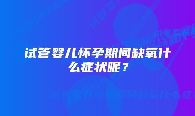 试管婴儿怀孕期间缺氧什么症状呢？