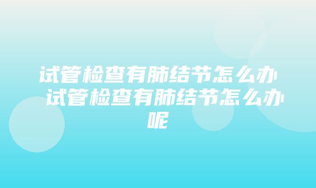 试管检查有肺结节怎么办 试管检查有肺结节怎么办呢