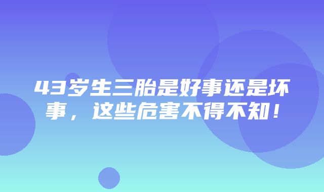 43岁生三胎是好事还是坏事，这些危害不得不知！