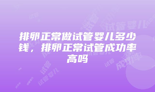 排卵正常做试管婴儿多少钱，排卵正常试管成功率高吗