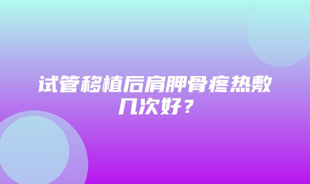 试管移植后肩胛骨疼热敷几次好？