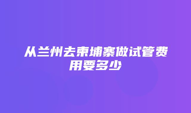 从兰州去柬埔寨做试管费用要多少