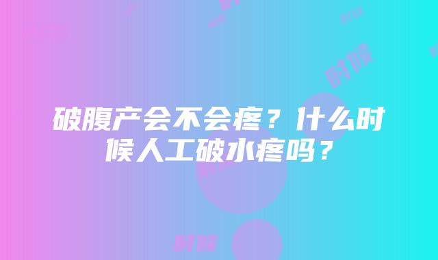 破腹产会不会疼？什么时候人工破水疼吗？