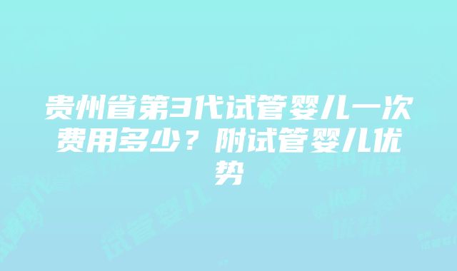 贵州省第3代试管婴儿一次费用多少？附试管婴儿优势